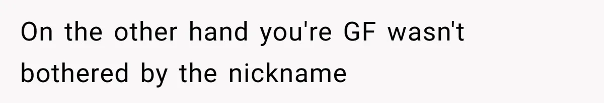 On the other hand you're GF wasn't bothered by the nickname