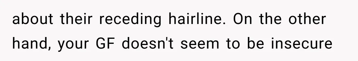 about their receding hairline. On the other hand, your GF doesn't seem to be insecure