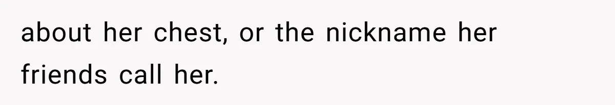 about her chest, or the nickname her friends call her.