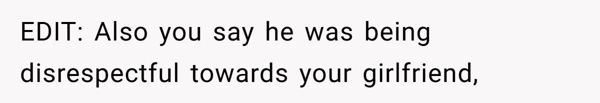EDIT: Also you say he was being disrespectful towards your girlfriend,