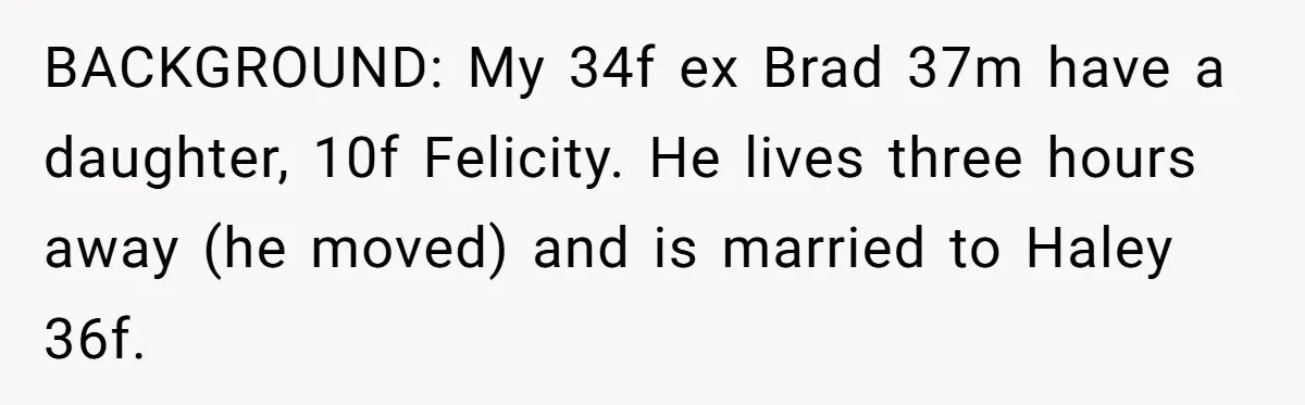BACKGROUND: My 34f ex Brad 37m have a daughter, 10f Felicity. He lives three hours away (he moved) and is married to Haley 36f.