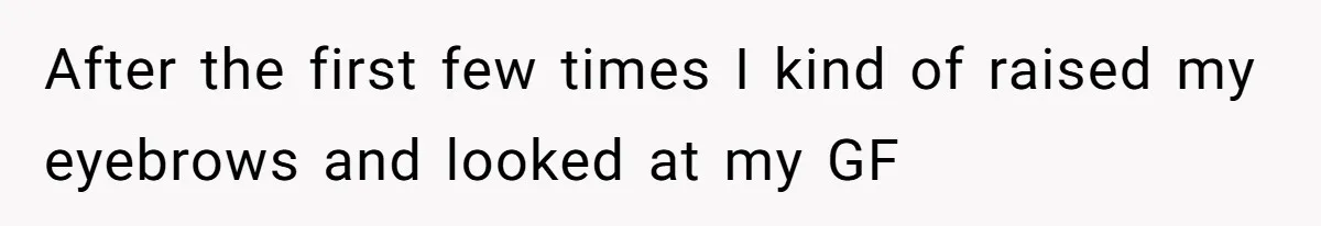 After the first few times I kind of raised my eyebrows and looked at my GF