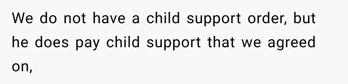 We do not have a child support order, but he does pay child support that we agreed on,