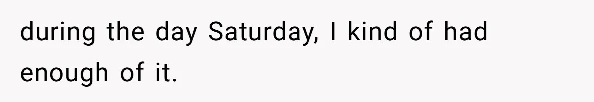 during the day Saturday, I kind of had enough of it.
