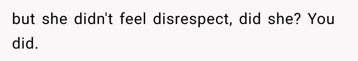 but she didn't feel disrespect, did she? You did.