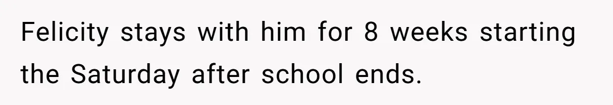 Felicity stays with him for 8 weeks starting the Saturday after school ends.
