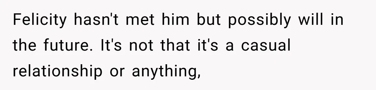Felicity hasn't met him but possibly will in the future. It's not that it's a casual relationship or anything,