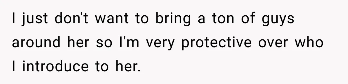 I just don't want to bring a ton of guys around her so I'm very protective over who I introduce to her.