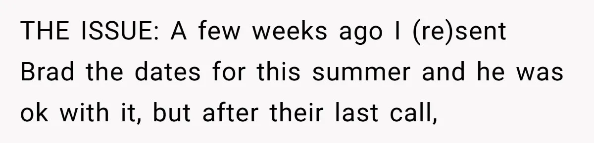 THE ISSUE: A few weeks ago I (re)sent Brad the dates for this summer and he was ok with it, but after their last call,