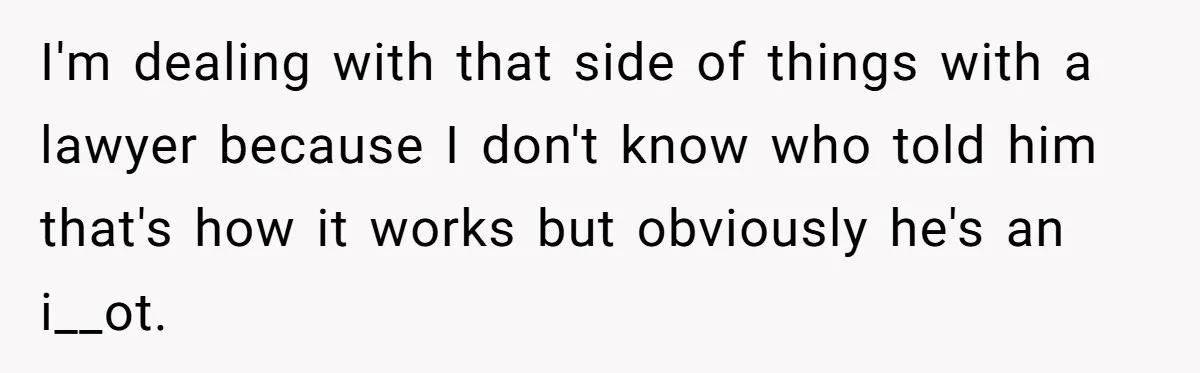 I'm dealing with that side of things with a lawyer because I don't know who told him that's how it works but obviously he's an i__ot.