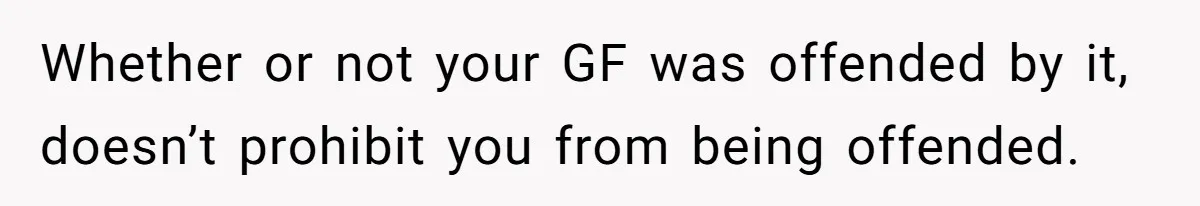 Whether or not your GF was offended by it, doesn’t prohibit you from being offended.