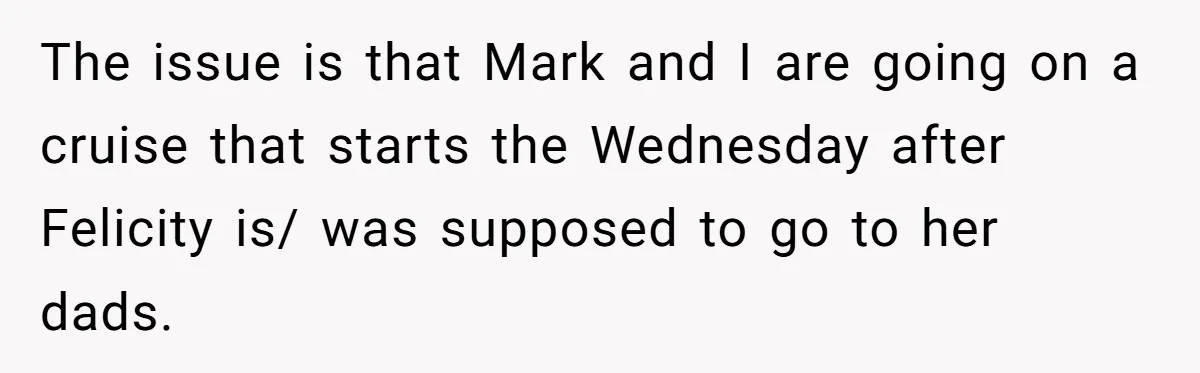 The issue is that Mark and I are going on a cruise that starts the Wednesday after Felicity is/ was supposed to go to her dads.