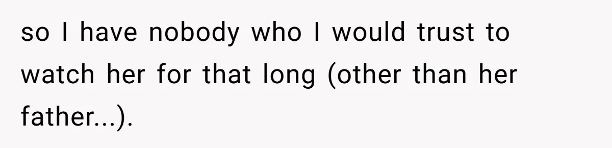 so I have nobody who I would trust to watch her for that long (other than her father...).
