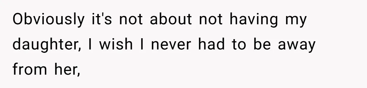 Obviously it's not about not having my daughter, I wish I never had to be away from her,