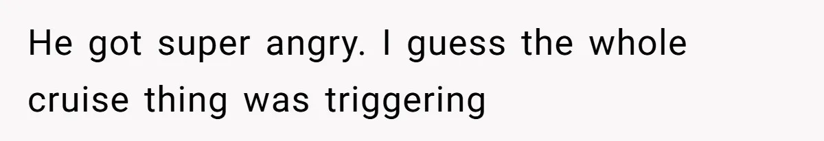 He got super angry. I guess the whole cruise thing was triggering
