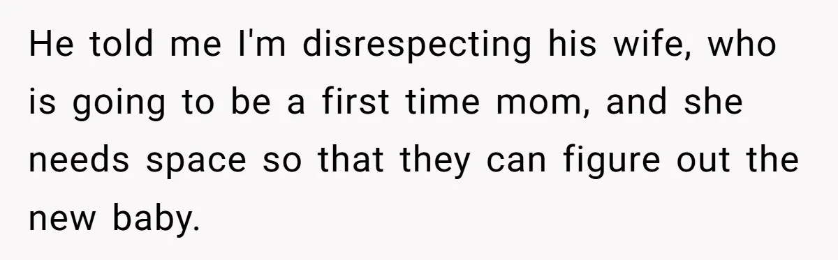 He told me I'm disrespecting his wife, who is going to be a first time mom, and she needs space so that they can figure out the new baby.