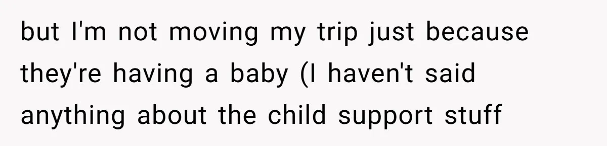 but I'm not moving my trip just because they're having a baby (I haven't said anything about the child support stuff