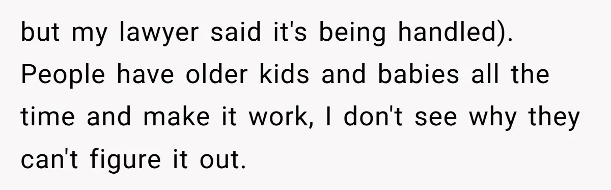 but my lawyer said it's being handled). People have older kids and babies all the time and make it work, I don't see why they can't figure it out.