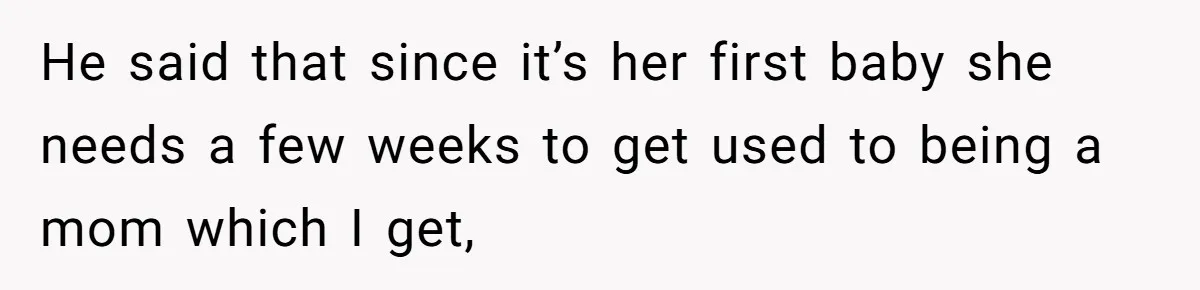 He said that since it’s her first baby she needs a few weeks to get used to being a mom which I get,