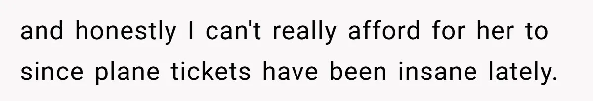 and honestly I can't really afford for her to since plane tickets have been insane lately.