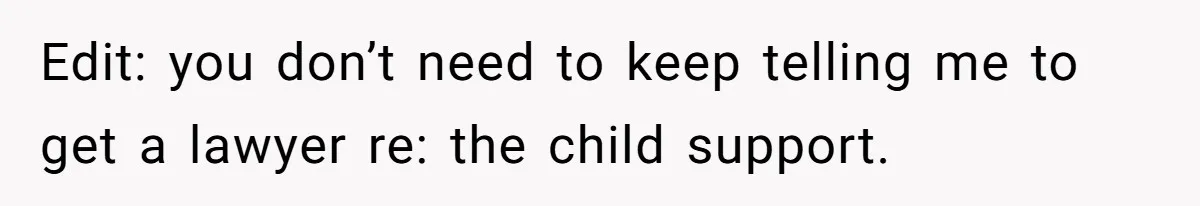 Edit: you don’t need to keep telling me to get a lawyer re: the child support.