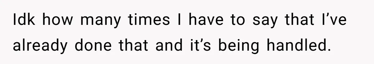 Idk how many times I have to say that I’ve already done that and it’s being handled.