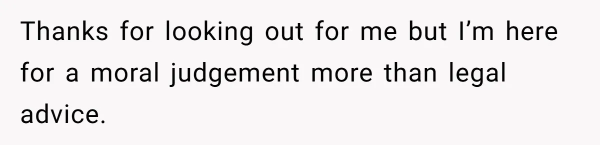 Thanks for looking out for me but I’m here for a moral judgement more than legal advice.