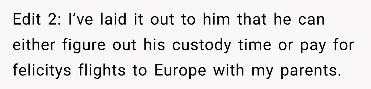 Edit 2: I’ve laid it out to him that he can either figure out his custody time or pay for felicitys flights to Europe with my parents.