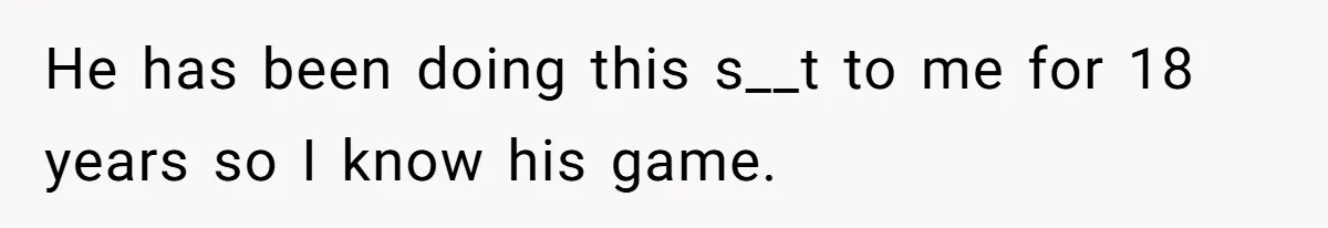 He has been doing this s__t to me for 18 years so I know his game.