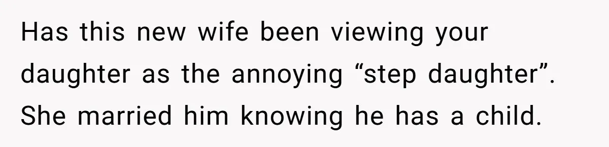 Has this new wife been viewing your daughter as the annoying “step daughter”. She married him knowing he has a child.
