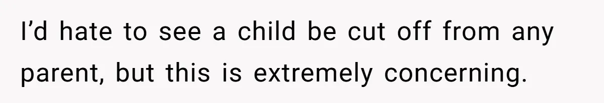 I’d hate to see a child be cut off from any parent, but this is extremely concerning.