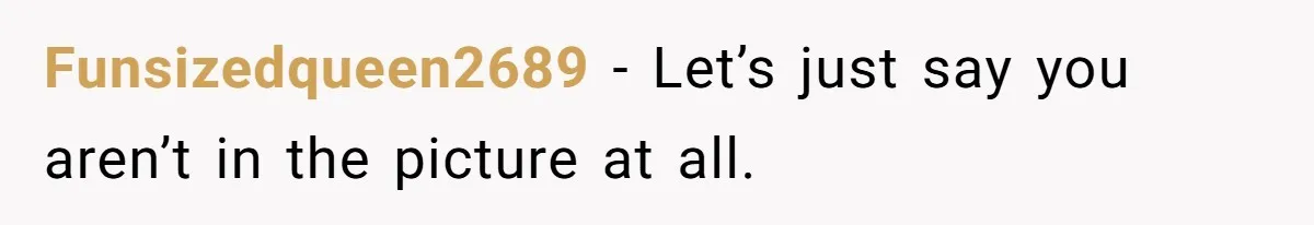 Funsizedqueen2689 − Let’s just say you aren’t in the picture at all.