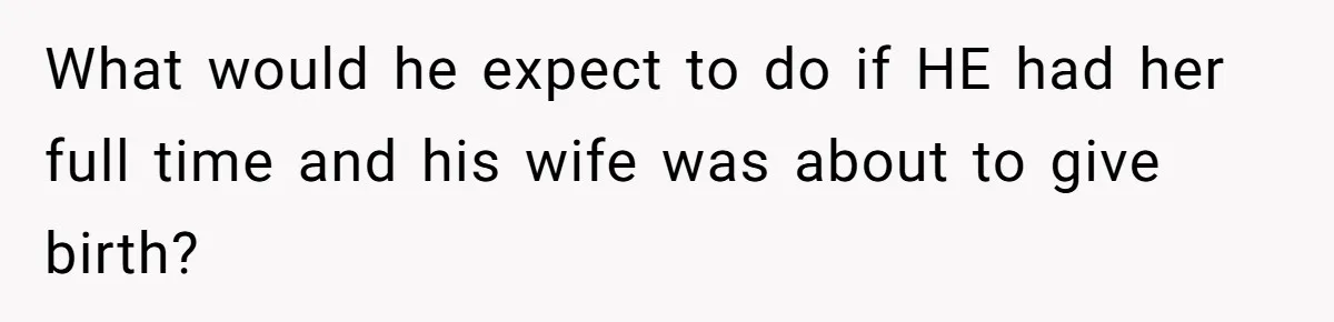 What would he expect to do if HE had her full time and his wife was about to give birth?
