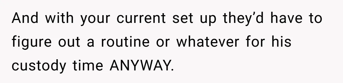 And with your current set up they’d have to figure out a routine or whatever for his custody time ANYWAY.