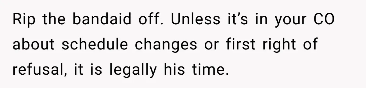 Rip the bandaid off. Unless it’s in your CO about schedule changes or first right of refusal, it is legally his time.