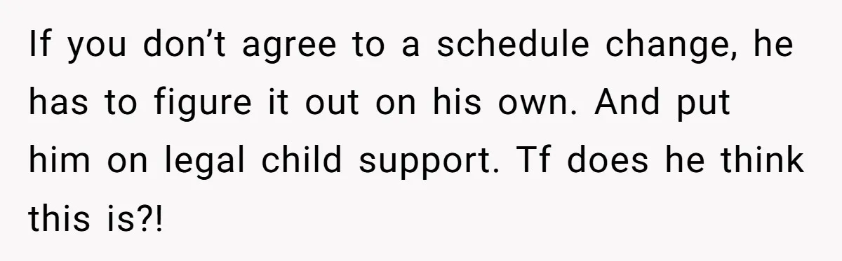 If you don’t agree to a schedule change, he has to figure it out on his own. And put him on legal child support. Tf does he think this is?!