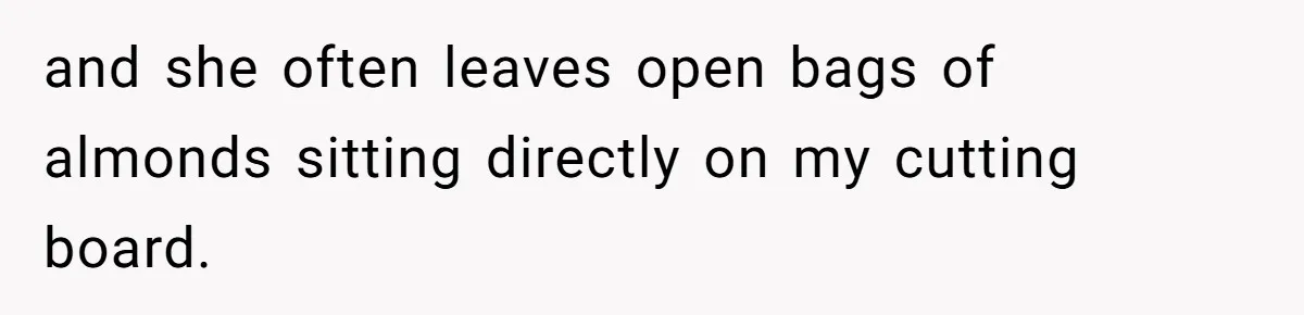and she often leaves open bags of almonds sitting directly on my cutting board.