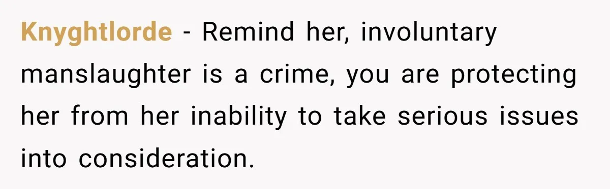 Knyghtlorde − Remind her, involuntary manslaughter is a crime, you are protecting her from her inability to take serious issues into consideration.