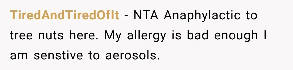 TiredAndTiredOfIt − NTA Anaphylactic to tree nuts here. My allergy is bad enough I am senstive to aerosols.