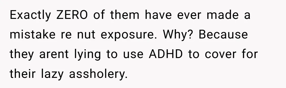 Exactly ZERO of them have ever made a mistake re nut exposure. Why? Because they arent lying to use ADHD to cover for their lazy assholery.