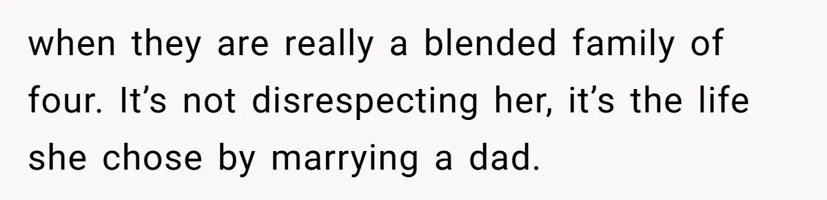 when they are really a blended family of four. It’s not disrespecting her, it’s the life she chose by marrying a dad.