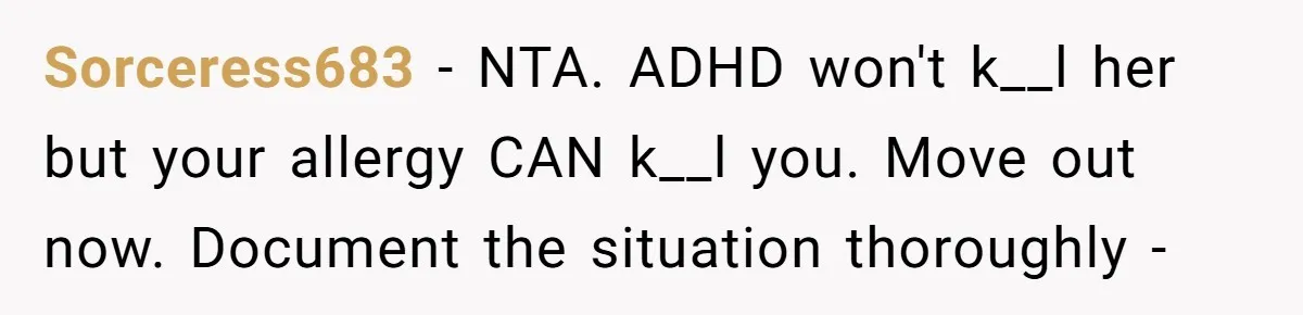 Sorceress683 − NTA. ADHD won't k__l her but your allergy CAN k__l you. Move out now. Document the situation thoroughly -