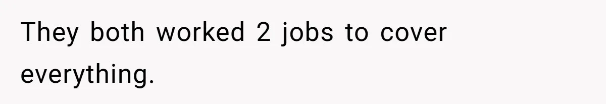 They both worked 2 jobs to cover everything.