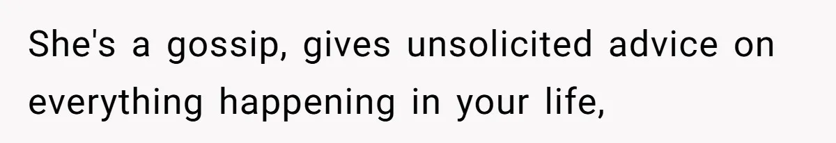 She's a gossip, gives unsolicited advice on everything happening in your life,