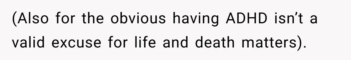 (Also for the obvious having ADHD isn’t a valid excuse for life and death matters).