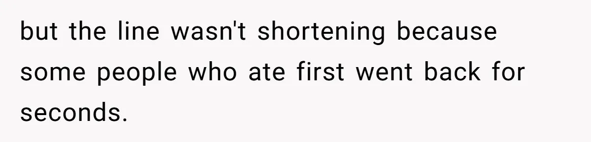 but the line wasn't shortening because some people who ate first went back for seconds.