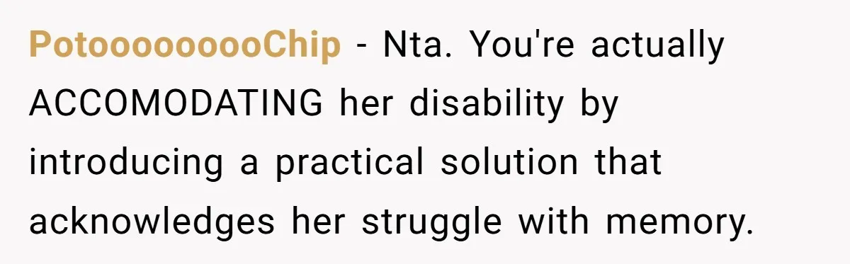 PotooooooooChip − Nta. You're actually ACCOMODATING her disability by introducing a practical solution that acknowledges her struggle with memory.