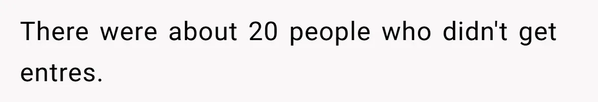 There were about 20 people who didn't get entres.