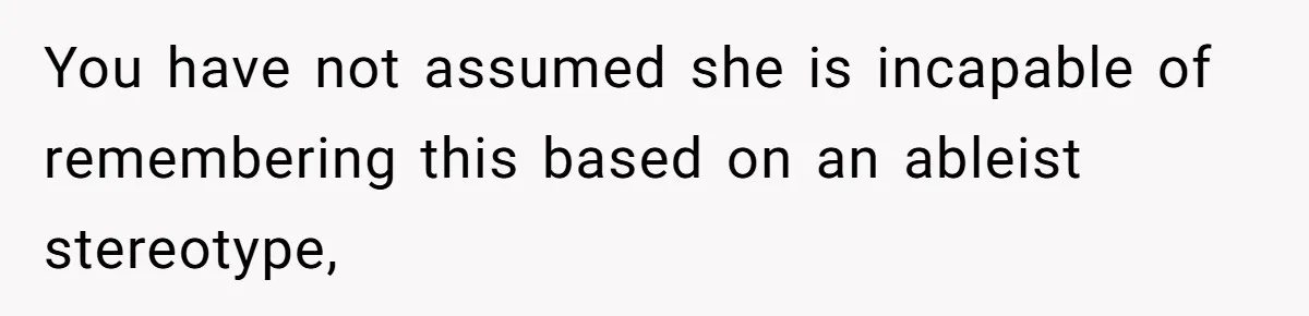 You have not assumed she is incapable of remembering this based on an ableist stereotype,