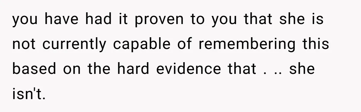 you have had it proven to you that she is not currently capable of remembering this based on the hard evidence that . .. she isn't.